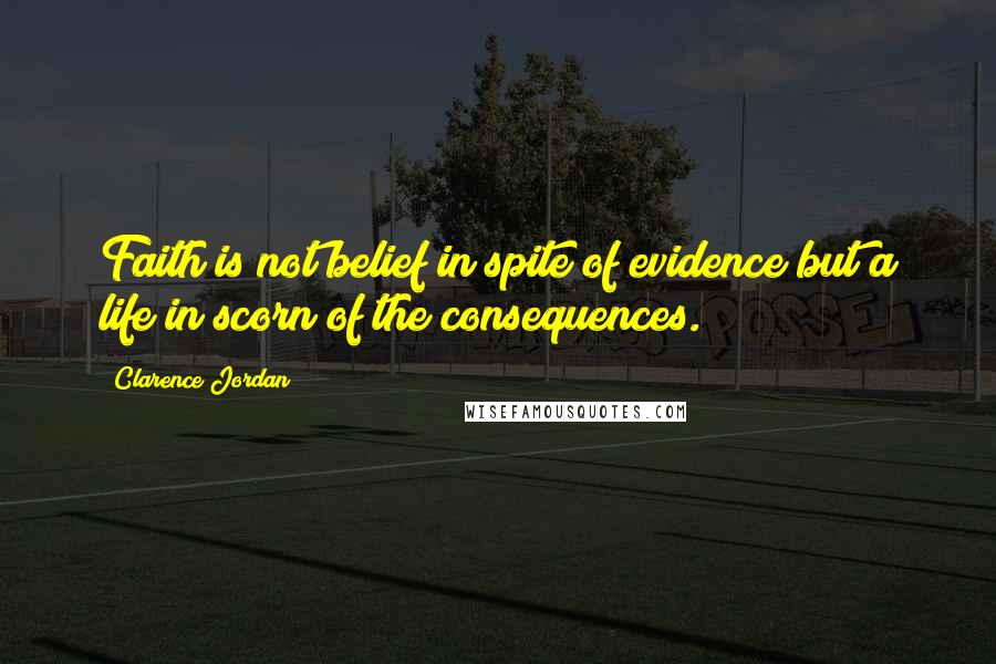 Clarence Jordan Quotes: Faith is not belief in spite of evidence but a life in scorn of the consequences.