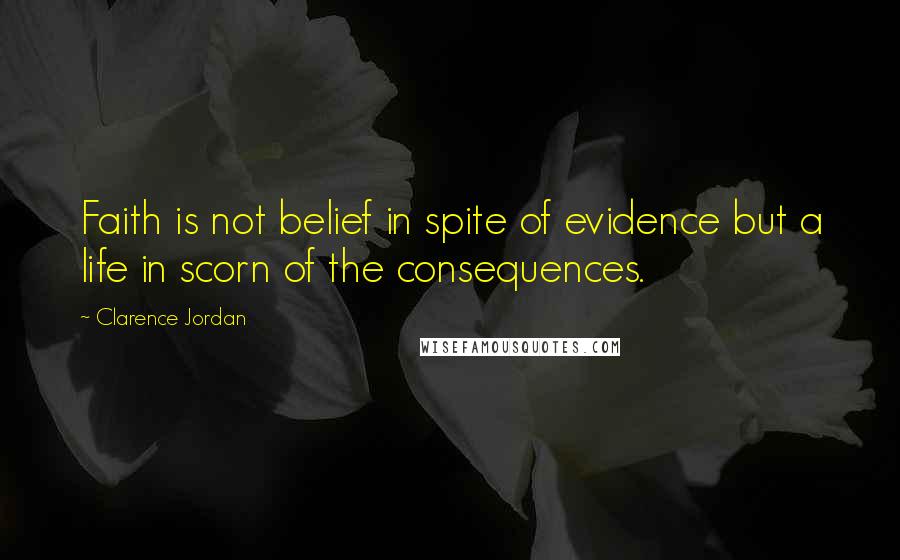 Clarence Jordan Quotes: Faith is not belief in spite of evidence but a life in scorn of the consequences.