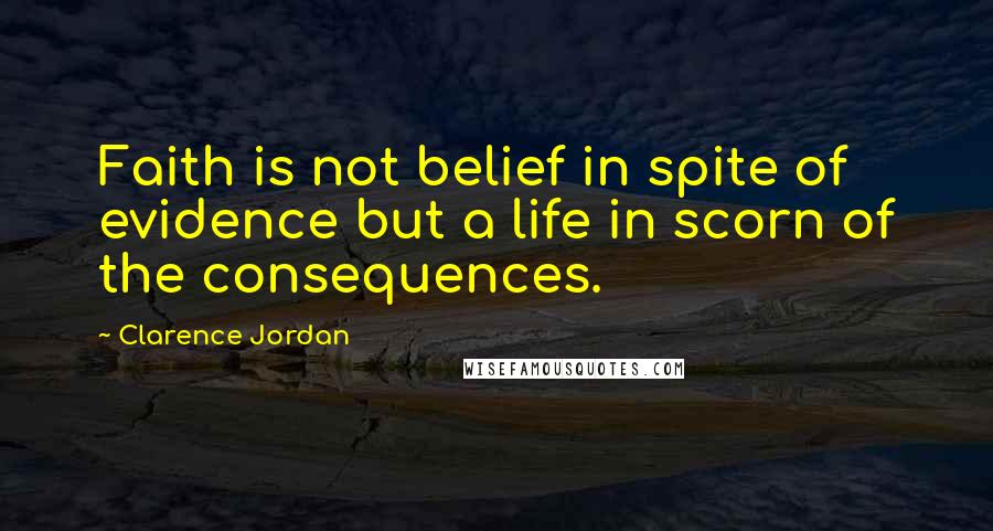 Clarence Jordan Quotes: Faith is not belief in spite of evidence but a life in scorn of the consequences.