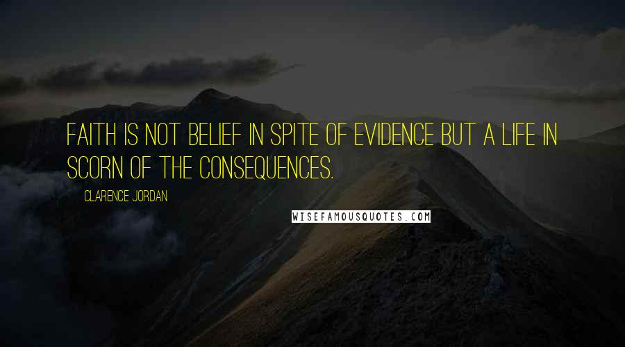 Clarence Jordan Quotes: Faith is not belief in spite of evidence but a life in scorn of the consequences.
