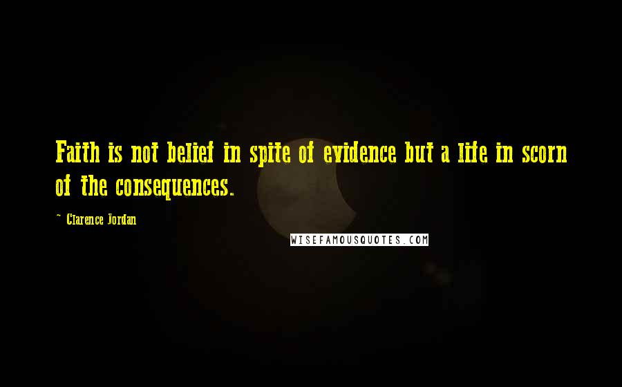 Clarence Jordan Quotes: Faith is not belief in spite of evidence but a life in scorn of the consequences.