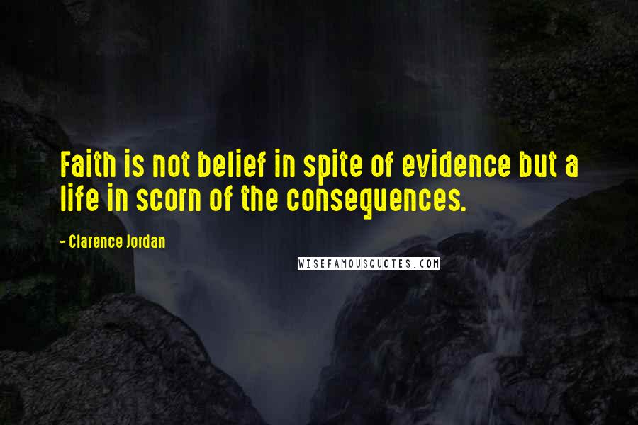 Clarence Jordan Quotes: Faith is not belief in spite of evidence but a life in scorn of the consequences.