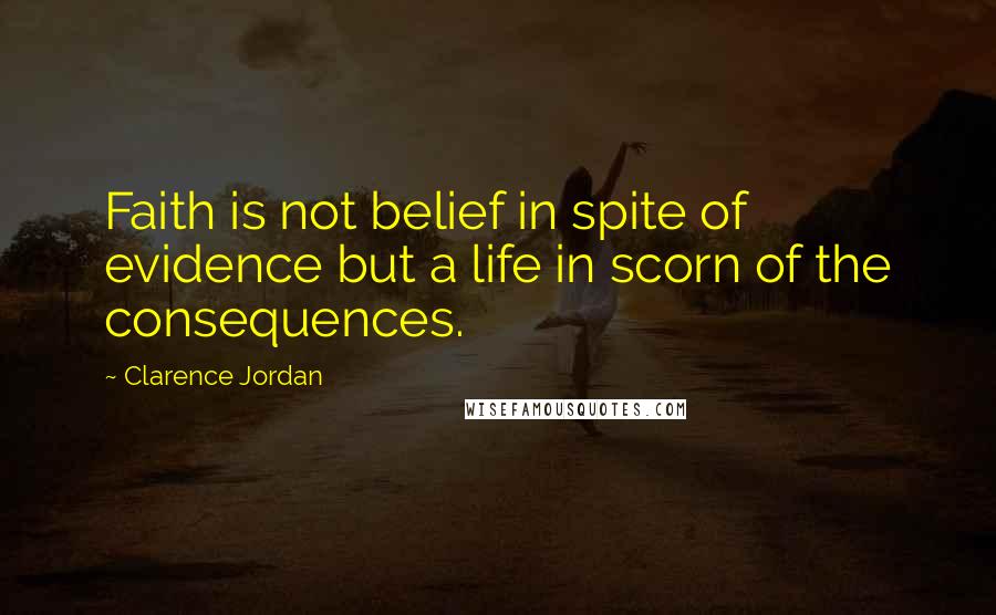Clarence Jordan Quotes: Faith is not belief in spite of evidence but a life in scorn of the consequences.