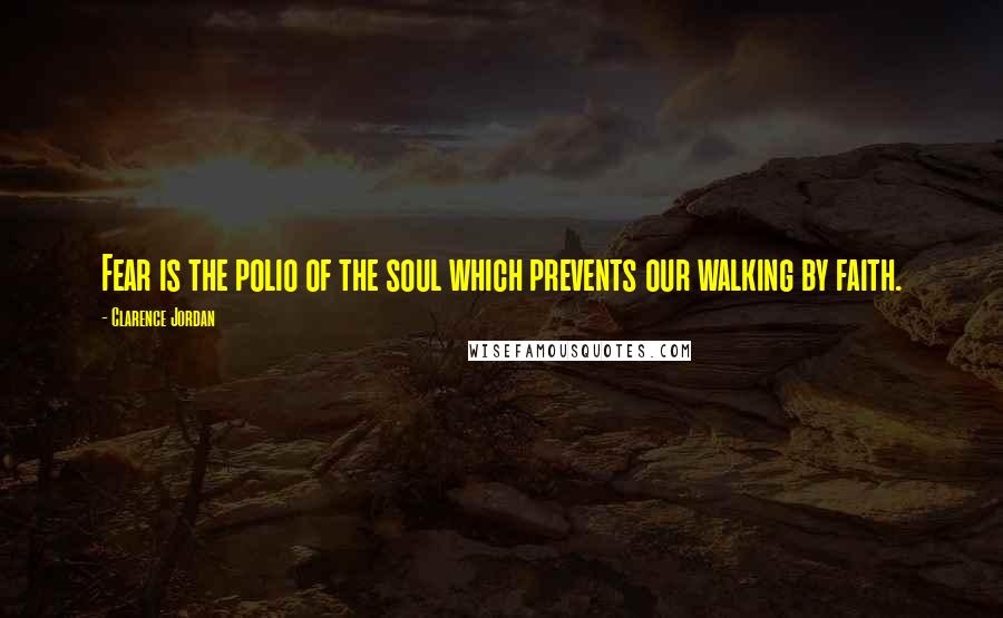 Clarence Jordan Quotes: Fear is the polio of the soul which prevents our walking by faith.