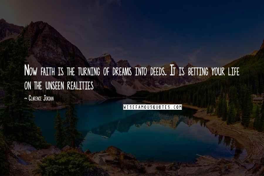 Clarence Jordan Quotes: Now faith is the turning of dreams into deeds. It is betting your life on the unseen realities