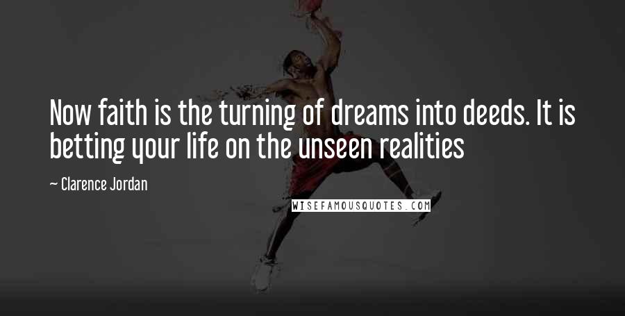 Clarence Jordan Quotes: Now faith is the turning of dreams into deeds. It is betting your life on the unseen realities