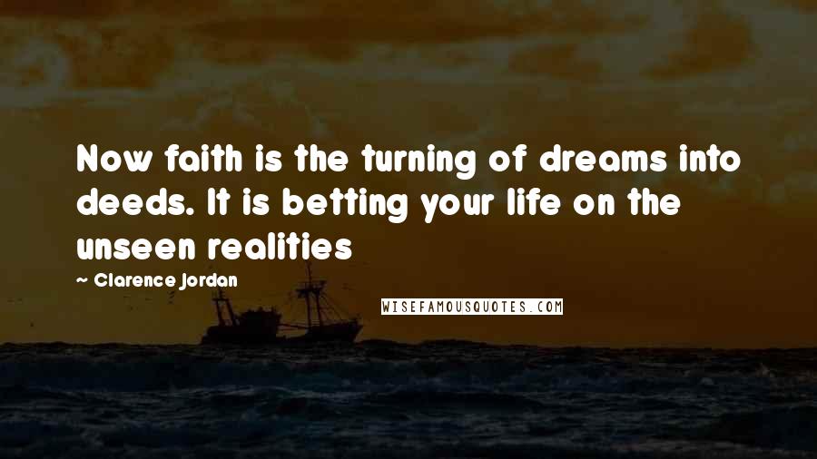 Clarence Jordan Quotes: Now faith is the turning of dreams into deeds. It is betting your life on the unseen realities