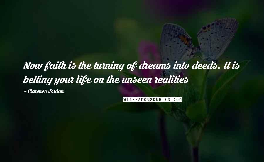 Clarence Jordan Quotes: Now faith is the turning of dreams into deeds. It is betting your life on the unseen realities