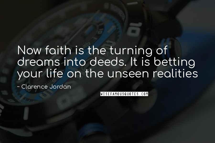 Clarence Jordan Quotes: Now faith is the turning of dreams into deeds. It is betting your life on the unseen realities