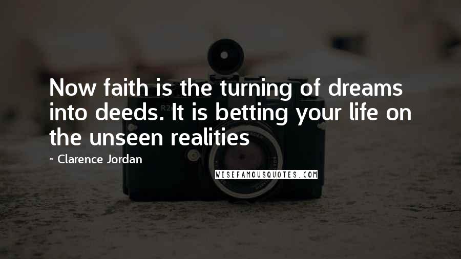 Clarence Jordan Quotes: Now faith is the turning of dreams into deeds. It is betting your life on the unseen realities