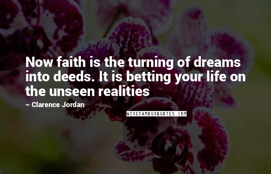 Clarence Jordan Quotes: Now faith is the turning of dreams into deeds. It is betting your life on the unseen realities