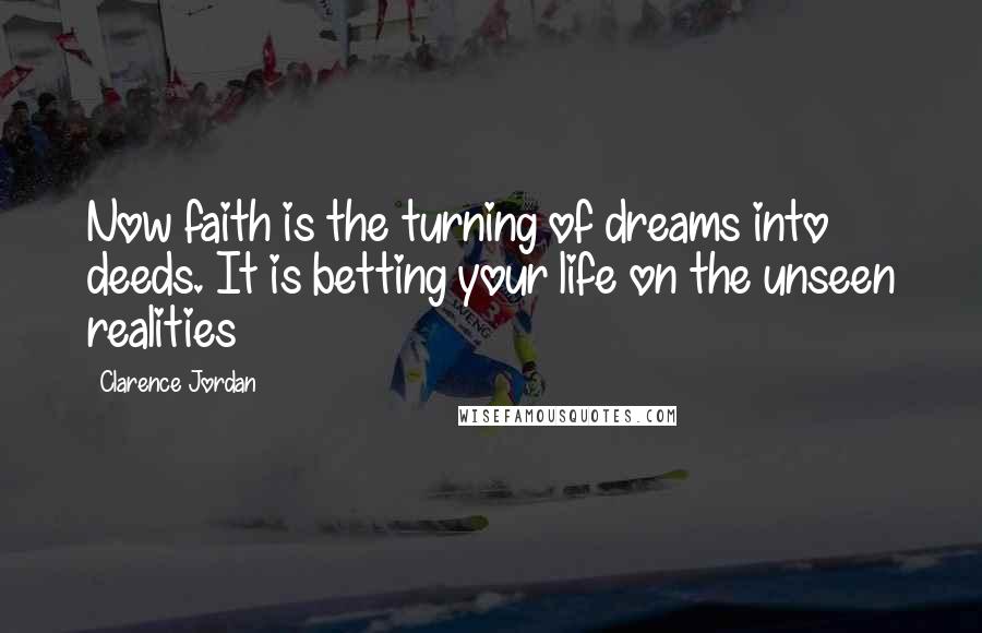 Clarence Jordan Quotes: Now faith is the turning of dreams into deeds. It is betting your life on the unseen realities