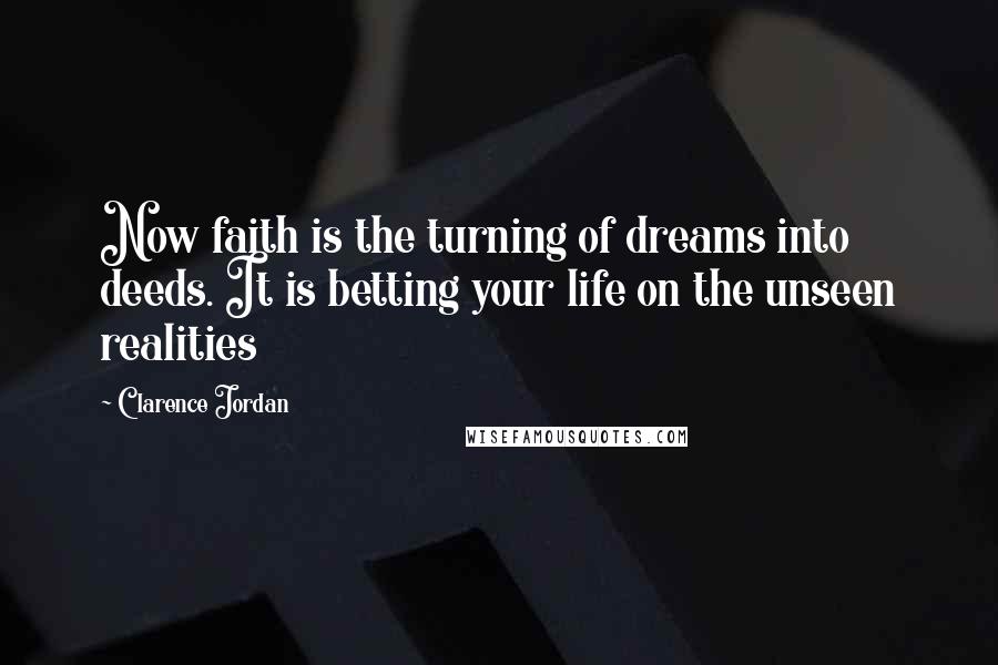 Clarence Jordan Quotes: Now faith is the turning of dreams into deeds. It is betting your life on the unseen realities