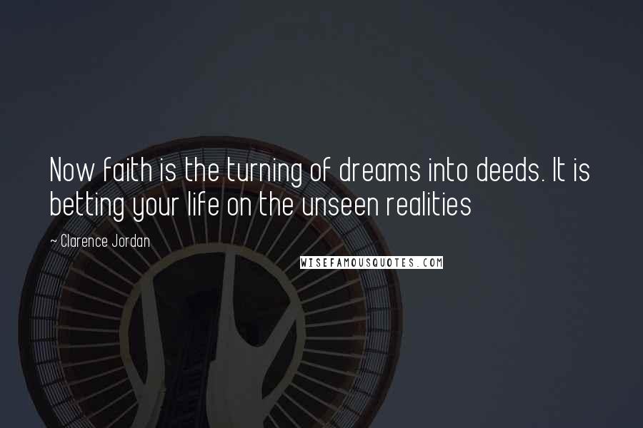 Clarence Jordan Quotes: Now faith is the turning of dreams into deeds. It is betting your life on the unseen realities