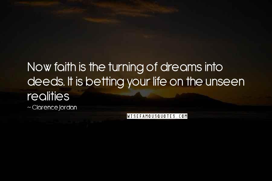 Clarence Jordan Quotes: Now faith is the turning of dreams into deeds. It is betting your life on the unseen realities