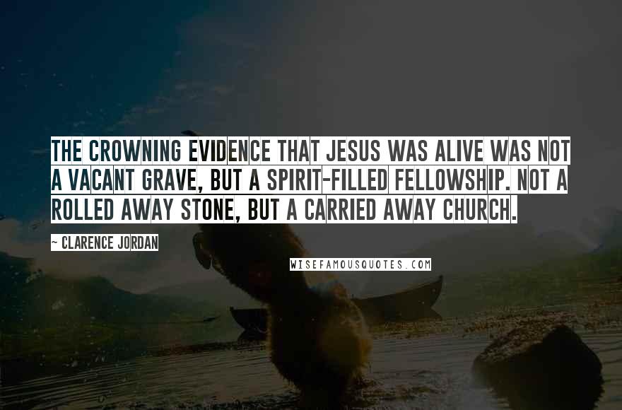 Clarence Jordan Quotes: The crowning evidence that Jesus was alive was not a vacant grave, but a spirit-filled fellowship. Not a rolled away stone, but a carried away church.