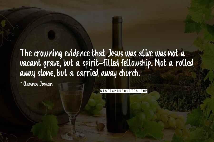Clarence Jordan Quotes: The crowning evidence that Jesus was alive was not a vacant grave, but a spirit-filled fellowship. Not a rolled away stone, but a carried away church.