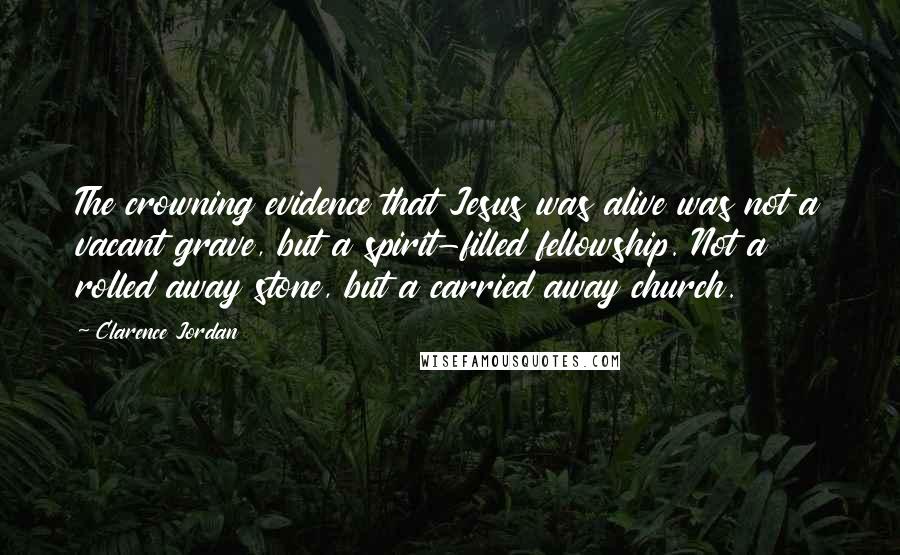 Clarence Jordan Quotes: The crowning evidence that Jesus was alive was not a vacant grave, but a spirit-filled fellowship. Not a rolled away stone, but a carried away church.