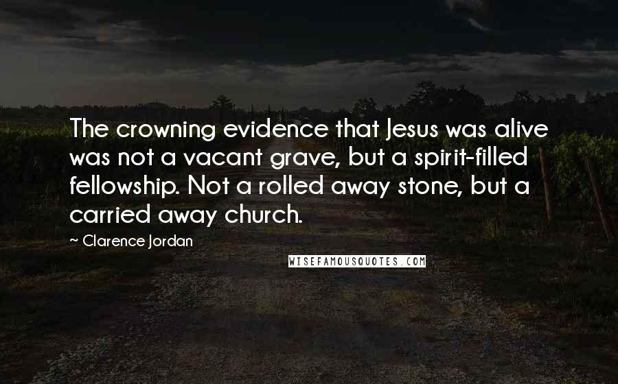 Clarence Jordan Quotes: The crowning evidence that Jesus was alive was not a vacant grave, but a spirit-filled fellowship. Not a rolled away stone, but a carried away church.