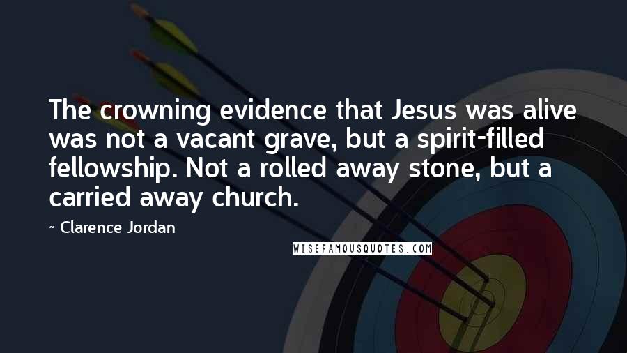 Clarence Jordan Quotes: The crowning evidence that Jesus was alive was not a vacant grave, but a spirit-filled fellowship. Not a rolled away stone, but a carried away church.