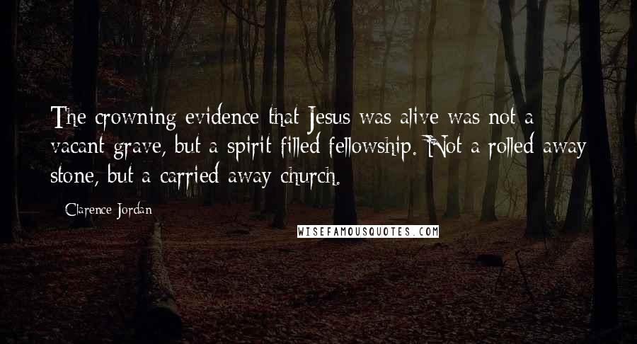 Clarence Jordan Quotes: The crowning evidence that Jesus was alive was not a vacant grave, but a spirit-filled fellowship. Not a rolled away stone, but a carried away church.