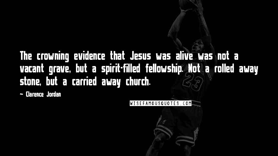 Clarence Jordan Quotes: The crowning evidence that Jesus was alive was not a vacant grave, but a spirit-filled fellowship. Not a rolled away stone, but a carried away church.