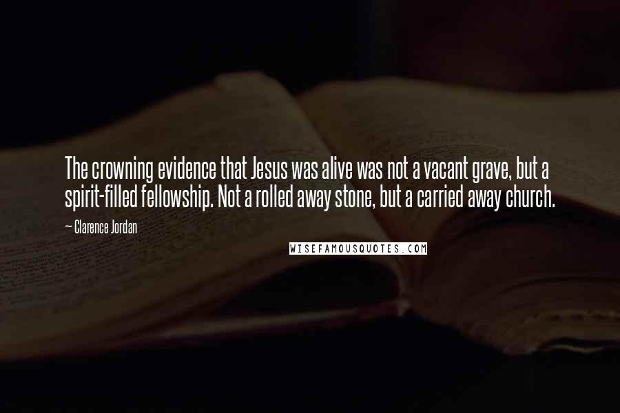 Clarence Jordan Quotes: The crowning evidence that Jesus was alive was not a vacant grave, but a spirit-filled fellowship. Not a rolled away stone, but a carried away church.