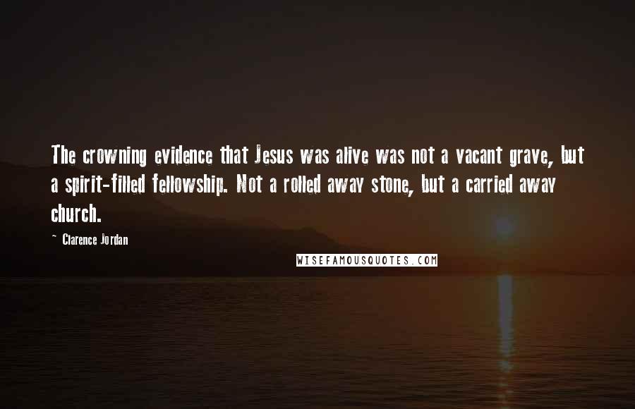 Clarence Jordan Quotes: The crowning evidence that Jesus was alive was not a vacant grave, but a spirit-filled fellowship. Not a rolled away stone, but a carried away church.