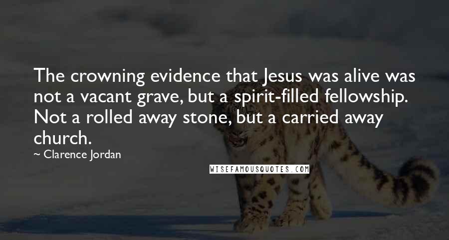 Clarence Jordan Quotes: The crowning evidence that Jesus was alive was not a vacant grave, but a spirit-filled fellowship. Not a rolled away stone, but a carried away church.