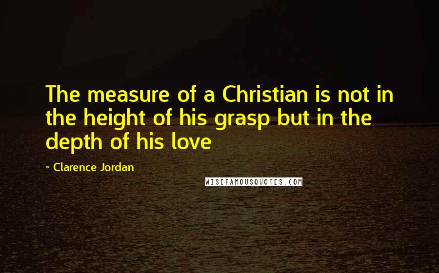 Clarence Jordan Quotes: The measure of a Christian is not in the height of his grasp but in the depth of his love