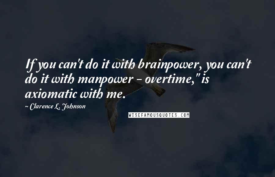 Clarence L. Johnson Quotes: If you can't do it with brainpower, you can't do it with manpower - overtime," is axiomatic with me.