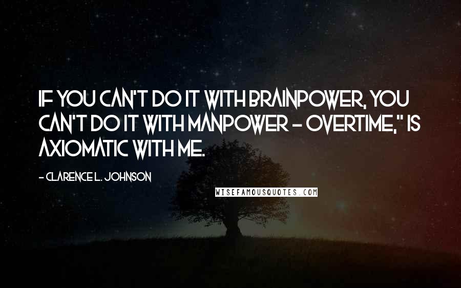 Clarence L. Johnson Quotes: If you can't do it with brainpower, you can't do it with manpower - overtime," is axiomatic with me.