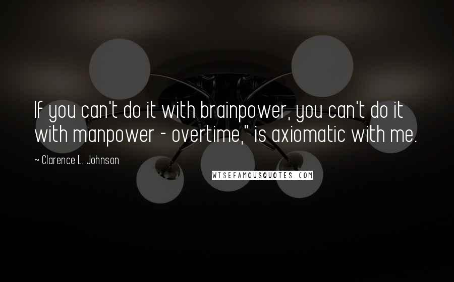 Clarence L. Johnson Quotes: If you can't do it with brainpower, you can't do it with manpower - overtime," is axiomatic with me.