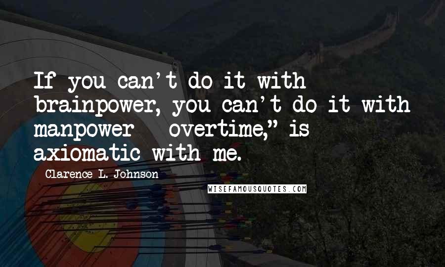 Clarence L. Johnson Quotes: If you can't do it with brainpower, you can't do it with manpower - overtime," is axiomatic with me.