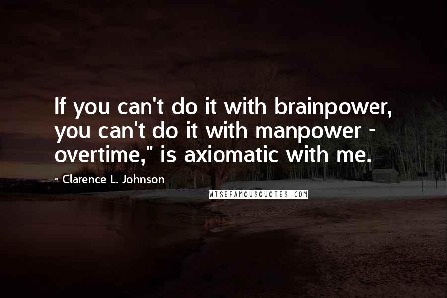 Clarence L. Johnson Quotes: If you can't do it with brainpower, you can't do it with manpower - overtime," is axiomatic with me.