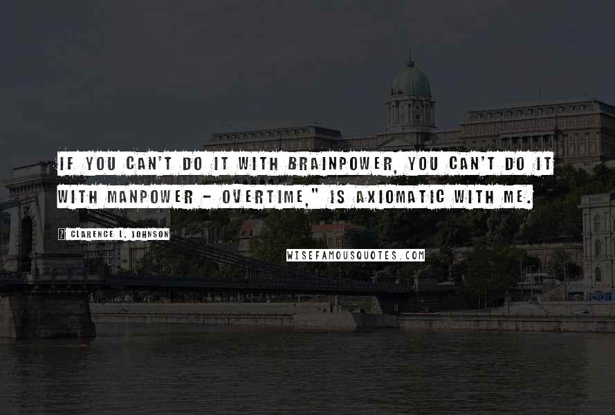 Clarence L. Johnson Quotes: If you can't do it with brainpower, you can't do it with manpower - overtime," is axiomatic with me.