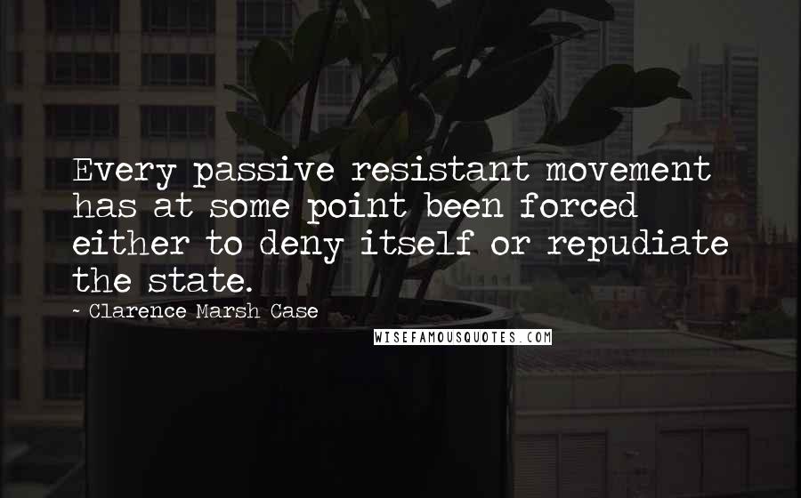 Clarence Marsh Case Quotes: Every passive resistant movement has at some point been forced either to deny itself or repudiate the state.