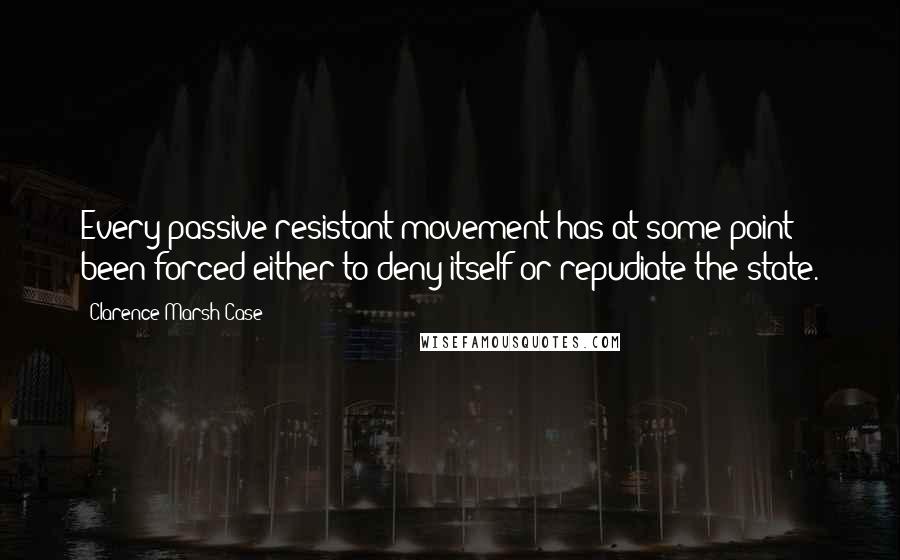Clarence Marsh Case Quotes: Every passive resistant movement has at some point been forced either to deny itself or repudiate the state.