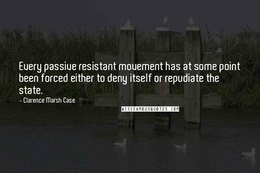 Clarence Marsh Case Quotes: Every passive resistant movement has at some point been forced either to deny itself or repudiate the state.