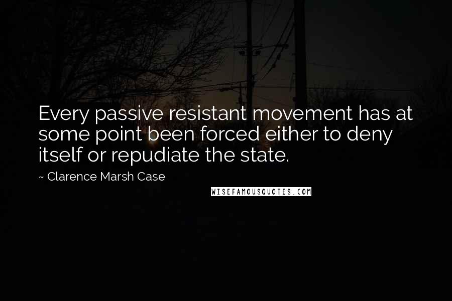Clarence Marsh Case Quotes: Every passive resistant movement has at some point been forced either to deny itself or repudiate the state.