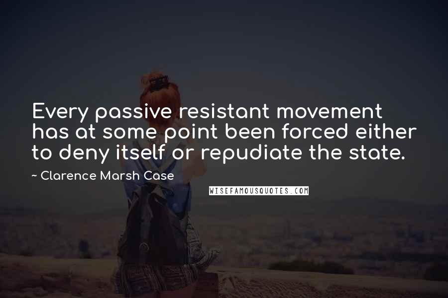 Clarence Marsh Case Quotes: Every passive resistant movement has at some point been forced either to deny itself or repudiate the state.