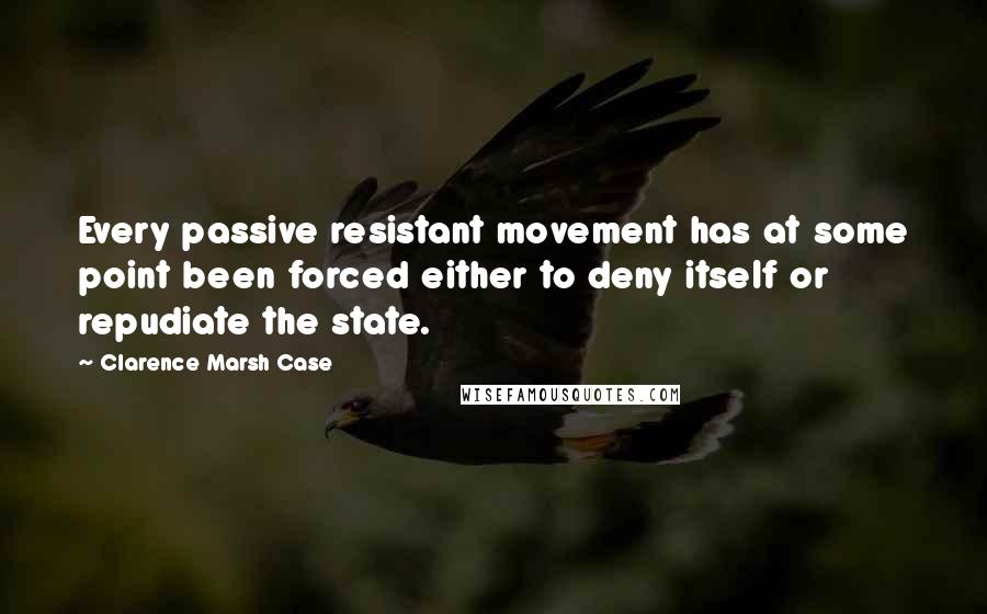 Clarence Marsh Case Quotes: Every passive resistant movement has at some point been forced either to deny itself or repudiate the state.
