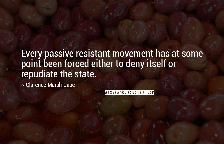 Clarence Marsh Case Quotes: Every passive resistant movement has at some point been forced either to deny itself or repudiate the state.