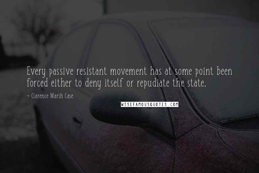 Clarence Marsh Case Quotes: Every passive resistant movement has at some point been forced either to deny itself or repudiate the state.