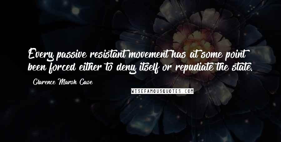 Clarence Marsh Case Quotes: Every passive resistant movement has at some point been forced either to deny itself or repudiate the state.