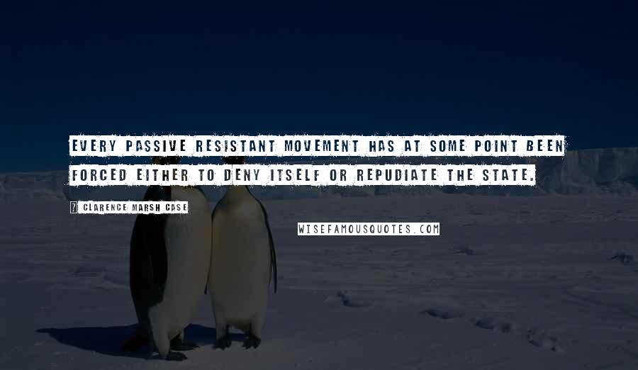 Clarence Marsh Case Quotes: Every passive resistant movement has at some point been forced either to deny itself or repudiate the state.