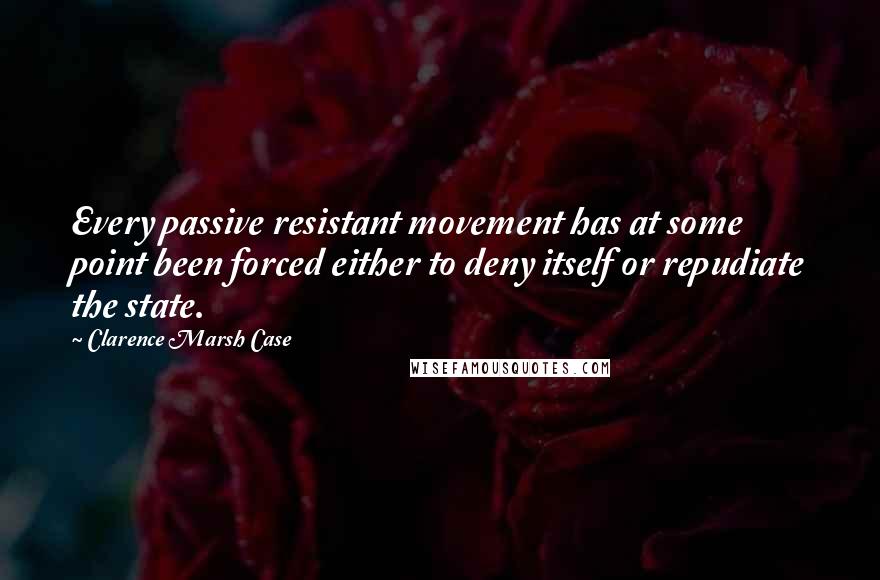 Clarence Marsh Case Quotes: Every passive resistant movement has at some point been forced either to deny itself or repudiate the state.