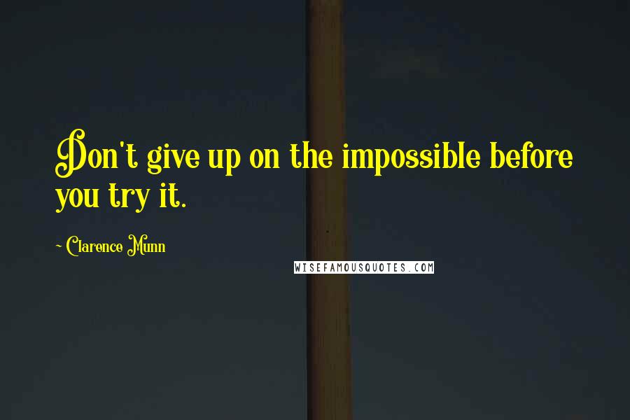 Clarence Munn Quotes: Don't give up on the impossible before you try it.