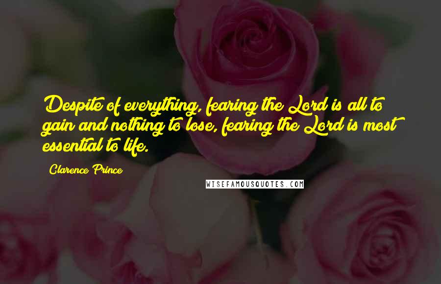 Clarence Prince Quotes: Despite of everything, fearing the Lord is all to gain and nothing to lose, fearing the Lord is most essential to life.