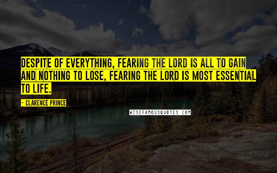 Clarence Prince Quotes: Despite of everything, fearing the Lord is all to gain and nothing to lose, fearing the Lord is most essential to life.